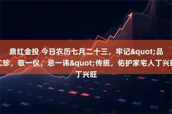 鼎红金投 今日农历七月二十三，牢记&quot;品二珍，敬一仪，忌一讳&quot;传统，佑护家宅人丁兴旺