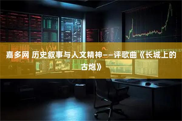 嘉多网 历史叙事与人文精神——评歌曲《长城上的古炮》