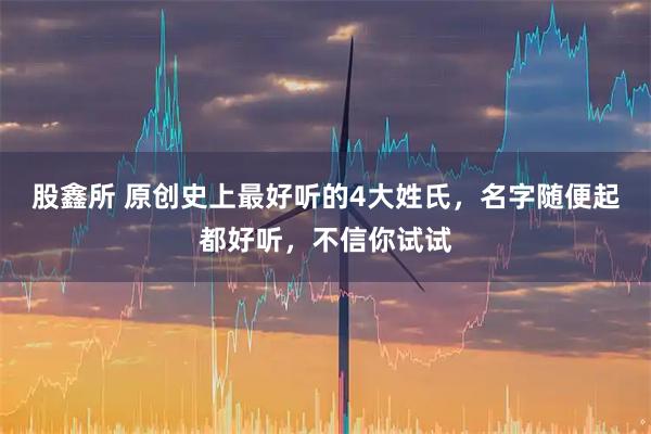 股鑫所 原创史上最好听的4大姓氏，名字随便起都好听，不信你试试