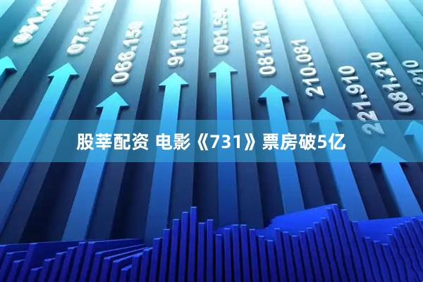 股莘配资 电影《731》票房破5亿