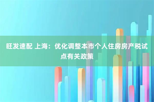 旺发速配 上海：优化调整本市个人住房房产税试点有关政策