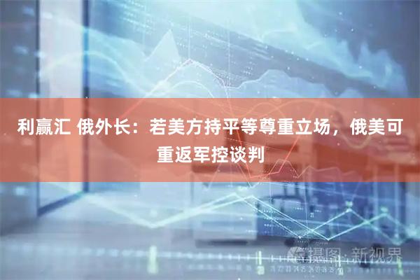 利赢汇 俄外长：若美方持平等尊重立场，俄美可重返军控谈判