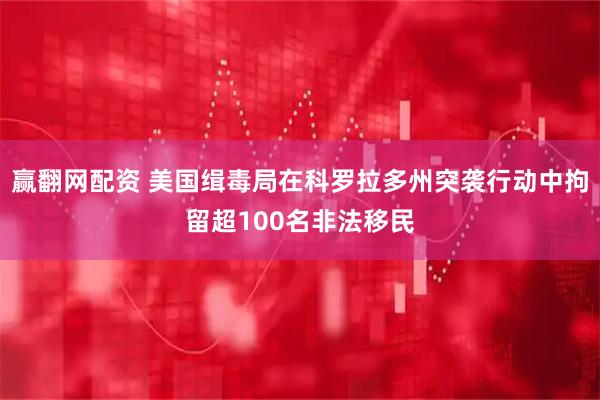 赢翻网配资 美国缉毒局在科罗拉多州突袭行动中拘留超100名非法移民