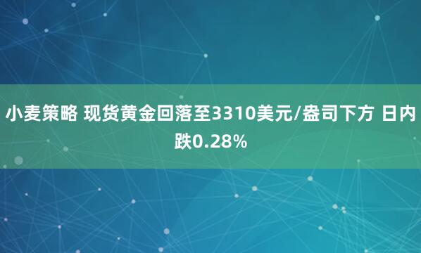 小麦策略 现货黄金回落至3310美元/盎司下方 日内跌0.28%