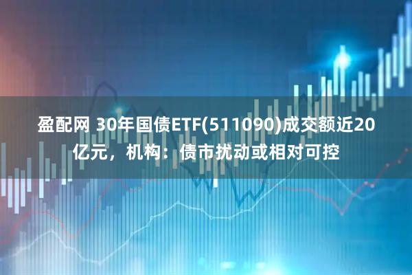 盈配网 30年国债ETF(511090)成交额近20亿元，机构：债市扰动或相对可控