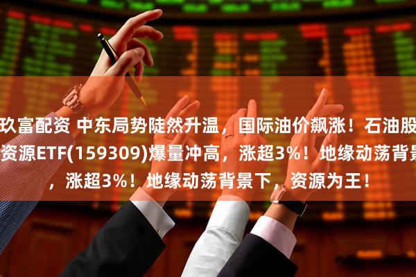 玖富配资 中东局势陡然升温，国际油价飙涨！石油股掀涨停潮，油气资源ETF(159309)爆量冲高，涨超3%！地缘动荡背景下，资源为王！