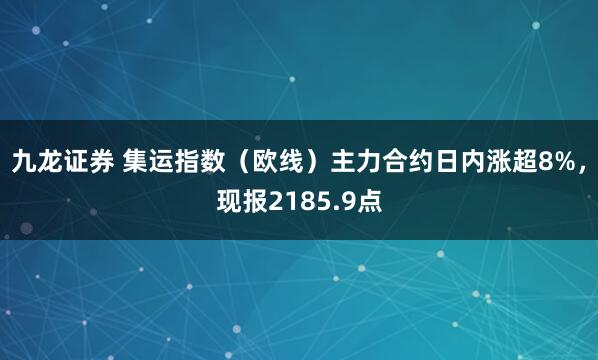 九龙证券 集运指数（欧线）主力合约日内涨超8%，现报2185.9点