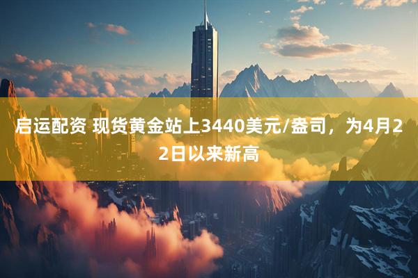 启运配资 现货黄金站上3440美元/盎司，为4月22日以来新高