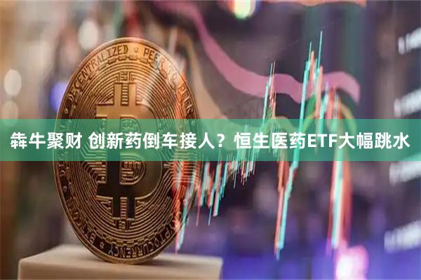 犇牛聚财 创新药倒车接人？恒生医药ETF大幅跳水