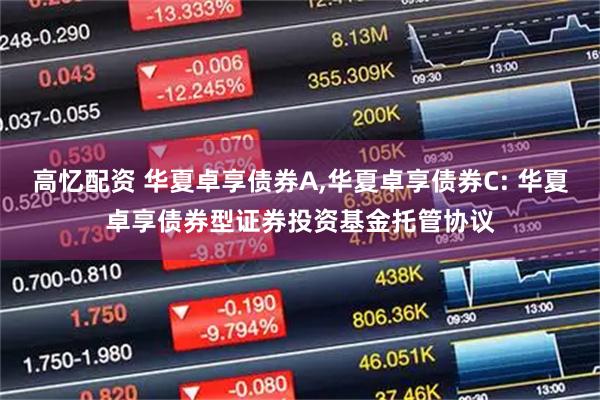 高忆配资 华夏卓享债券A,华夏卓享债券C: 华夏卓享债券型证券投资基金托管协议