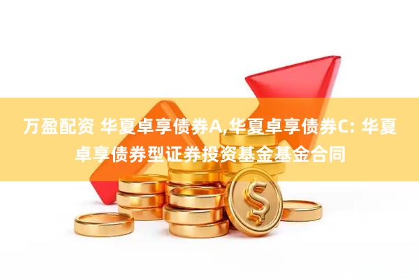 万盈配资 华夏卓享债券A,华夏卓享债券C: 华夏卓享债券型证券投资基金基金合同