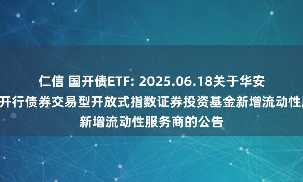 仁信 国开债ETF: 2025.06.18关于华安中债1-5年国开行债券交易型开放式指数证券投资基金新增流动性服务商的公告