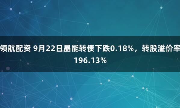 领航配资 9月22日晶能转债下跌0.18%，转股溢价率196.13%