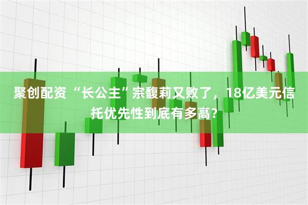 聚创配资 “长公主”宗馥莉又败了，18亿美元信托优先性到底有多高？