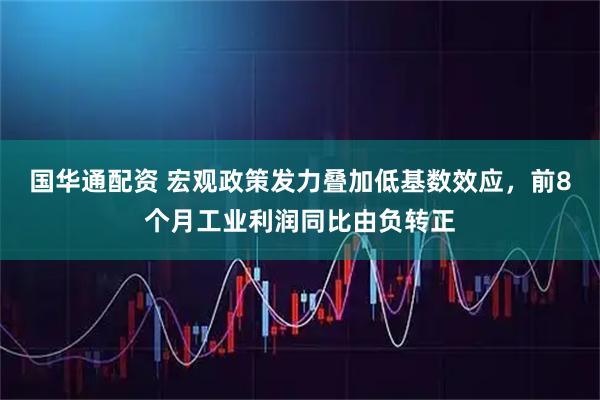 国华通配资 宏观政策发力叠加低基数效应，前8个月工业利润同比由负转正