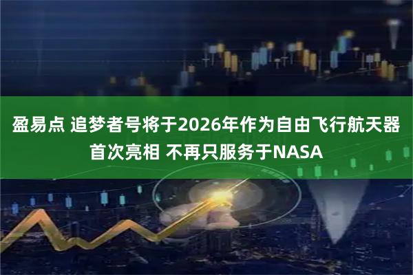 盈易点 追梦者号将于2026年作为自由飞行航天器首次亮相 不再只服务于NASA