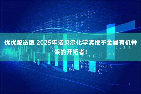 优优配送版 2025年诺贝尔化学奖授予金属有机骨架的开拓者！