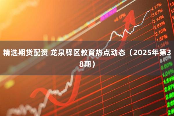 精选期货配资 龙泉驿区教育热点动态（2025年第38期）