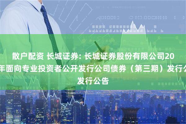 散户配资 长城证券: 长城证券股份有限公司2025年面向专业投资者公开发行公司债券（第三期）发行公告